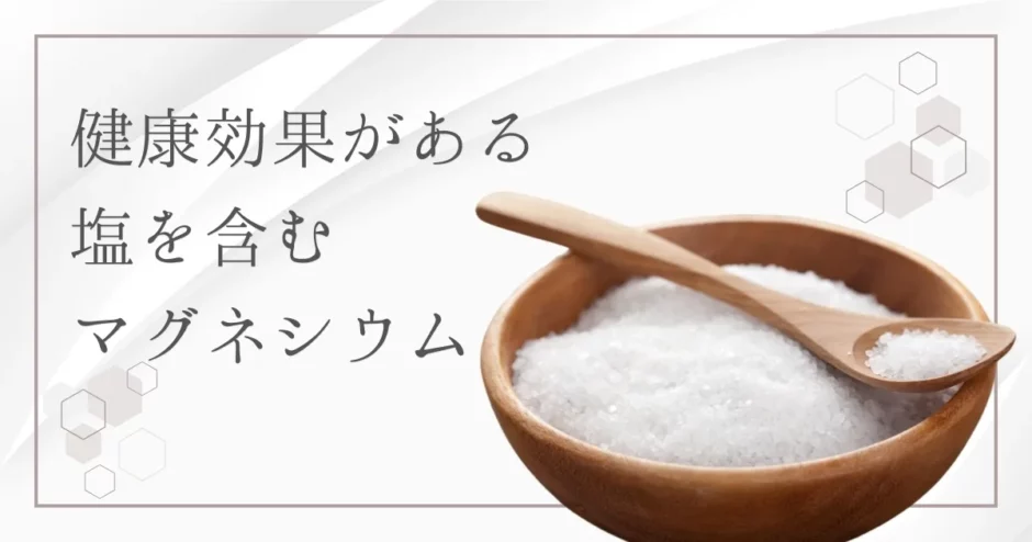 マグネシウムが多く含まれる塩の選び方とメリット｜特徴・種類・摂取方法も解説